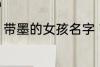 带墨的女孩名字 带墨的女孩名字推荐