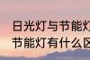 日光灯与节能灯有什么不同 日光灯与节能灯有什么区别