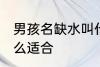 男孩名缺水叫什么好 男孩名缺水叫什么适合