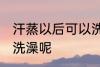 汗蒸以后可以洗澡吗 汗蒸之后能不能洗澡呢
