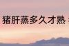 猪肝蒸多久才熟 猪肝蒸多长时间才熟