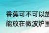 香蕉可不可以放在微波炉里加热 香蕉能放在微波炉里加热吗