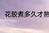 花胶煮多久才熟啊 花胶煮熟的时间