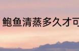 鲍鱼清蒸多久才可以吃 鲍鱼清蒸时长