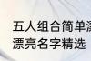 五人组合简单漂亮名字 五人组合简单漂亮名字精选
