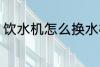 饮水机怎么换水桶 饮水机如何换水桶