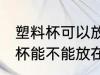 塑料杯可以放在微波炉里加热吗 塑料杯能不能放在微波炉里加热