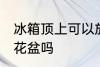 冰箱顶上可以放花盆吗 冰箱顶上能放花盆吗