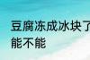豆腐冻成冰块了还能吃吗 豆腐冻了还能不能