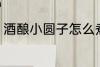 酒酿小圆子怎么煮 酒酿小圆子如何煮