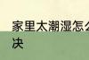 家里太潮湿怎么办 家里太潮湿怎么解决