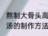 熬制大骨头高汤的做法 熬制大骨头高汤的制作方法