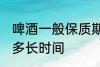 啤酒一般保质期多久 啤酒的保质期是多长时间