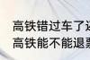 高铁错过车了还可以退票吗 没有赶上高铁能不能退票