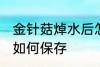 金针菇焯水后怎么保存 金针菇焯水后如何保存