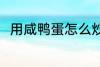 用咸鸭蛋怎么炒菜 用咸鸭蛋做饭吃