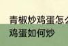 青椒炒鸡蛋怎么炒先放机蛋吗 青椒炒鸡蛋如何炒