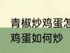 青椒炒鸡蛋怎么炒先放机蛋吗 青椒炒鸡蛋如何炒