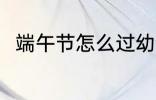 端午节怎么过幼儿园 端午节怎么过