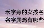 禾字旁的女孩名字属鸡 禾字旁的女孩名字属鸡有哪些