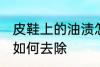 皮鞋上的油渍怎么去除 皮鞋上的油渍如何去除
