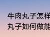牛肉丸子怎样做能放水里煮不散 牛肉丸子如何做能放水里煮不散