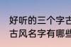 好听的三个字古风名字 好听的三个字古风名字有哪些