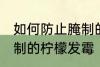 如何防止腌制的柠檬发霉 怎么防止腌制的柠檬发霉