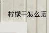 柠檬干怎么晒 柠檬干晾晒的方法