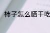 柿子怎么晒干吃 柿子晒干吃的方法