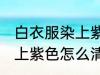 白衣服染上紫色如何能洗掉 白衣服染上紫色怎么清洗
