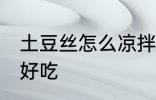 土豆丝怎么凉拌好吃 土豆丝如何凉拌好吃