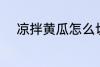 凉拌黄瓜怎么切 凉拌黄瓜如何切