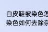 白皮鞋被染色怎样去除杂色 白皮鞋被染色如何去除杂色