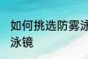 如何挑选防雾泳镜 怎么选择一款防雾泳镜