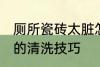 厕所瓷砖太脏怎么清洗 厕所瓷砖太脏的清洗技巧