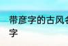 带彦字的古风名字 名字中有彦字的名字