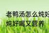 老鸭汤怎么炖好喝又营养 老鸭汤如何炖好喝又营养