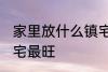 家里放什么镇宅最旺 放什么在家里镇宅最旺