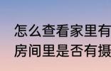 怎么查看家里有没有摄像头 怎么检测房间里是否有摄像头