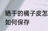晒干的橘子皮怎么保存 晒干的橘子皮如何保存
