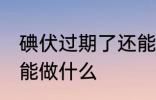 碘伏过期了还能干什么 碘伏过期了还能做什么