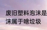 废旧塑料泡沫是什么垃圾 废旧塑料泡沫属于啥垃圾