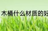 木桶什么材质的好 木桶哪些材质的好