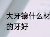 大牙镶什么材质的牙好 大牙镶啥材质的牙好