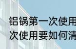 铝锅第一次使用要怎么清洗 铝锅第一次使用要如何清洗