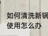 如何清洗新锅第一次使用 新锅第一次使用怎么办