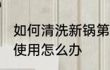 如何清洗新锅第一次使用 新锅第一次使用怎么办