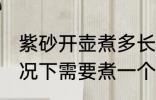 紫砂开壶煮多长时间 紫砂开壶一般情况下需要煮一个小时左右对吗