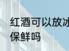 红酒可以放冰箱保鲜吗 红酒能放冰箱保鲜吗